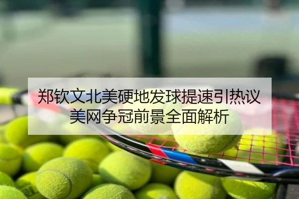 郑钦文北美硬地发球提速引热议 美网争冠前景全面解析